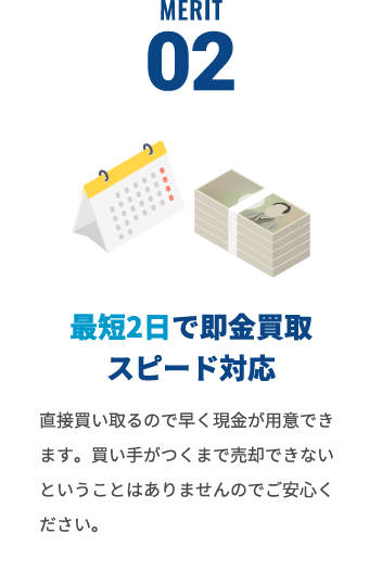 最短2日で即金買取スピード対応。直接買い取るので早く現金が用意出来ます。買い手がつくまで売却でkないということはありませんのでご安心ください。