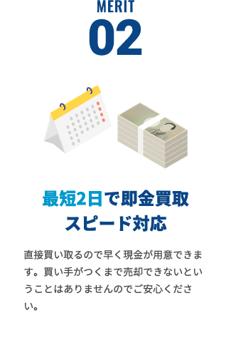 最短2日で即金買取スピード対応。直接買い取るので早く現金が用意出来ます。買い手がつくまで売却でkないということはありませんのでご安心ください。