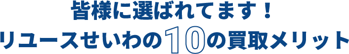 皆様に選ばれています!リユースせいわの10の買取メリット